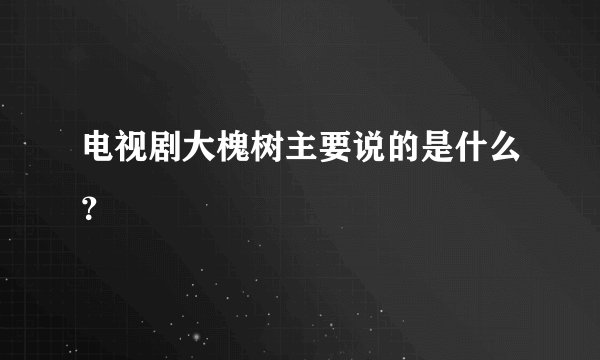 电视剧大槐树主要说的是什么？