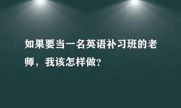 如果要当一名英语补习班的老师，我该怎样做？