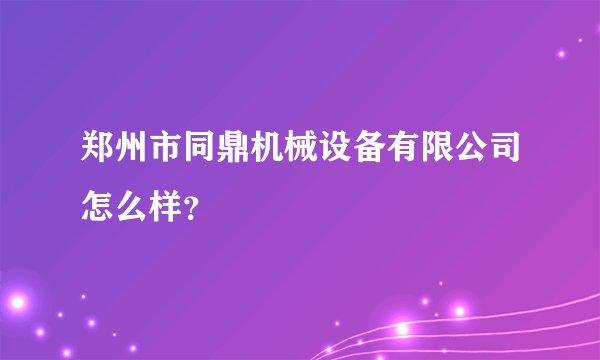 郑州市同鼎机械设备有限公司怎么样？
