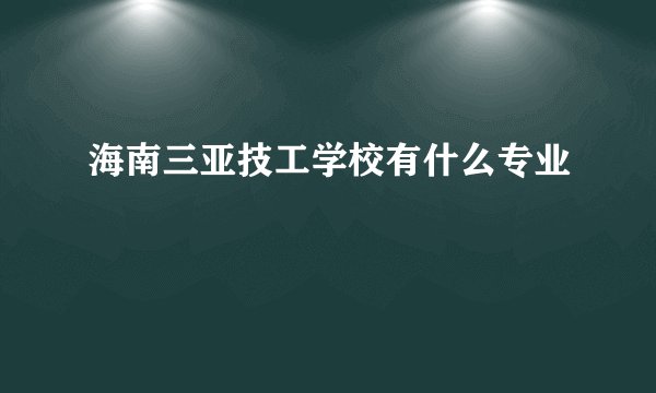海南三亚技工学校有什么专业