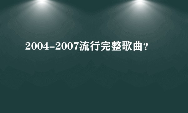 2004-2007流行完整歌曲？