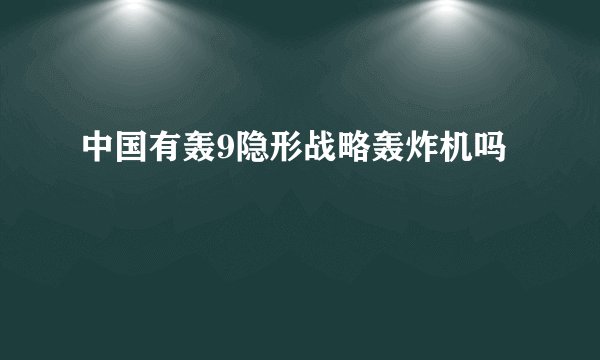 中国有轰9隐形战略轰炸机吗