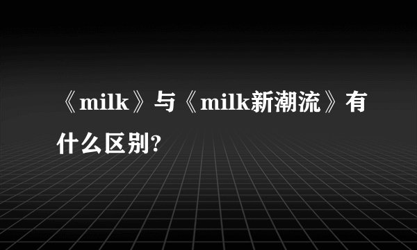 《milk》与《milk新潮流》有什么区别?