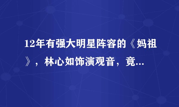 12年有强大明星阵容的《妈祖》，林心如饰演观音，竟然还有关晓彤