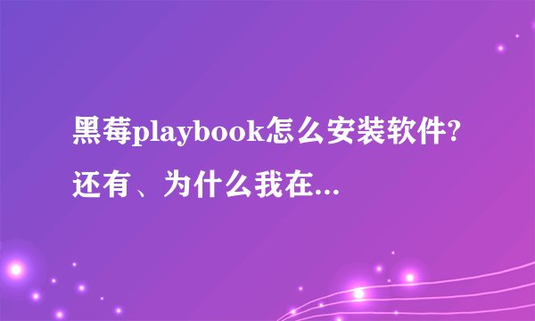 黑莓playbook怎么安装软件?还有、为什么我在笔记本上安装好了黑莓界面管理器,但是却找不到这个