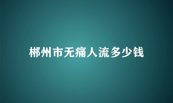 郴州市无痛人流多少钱