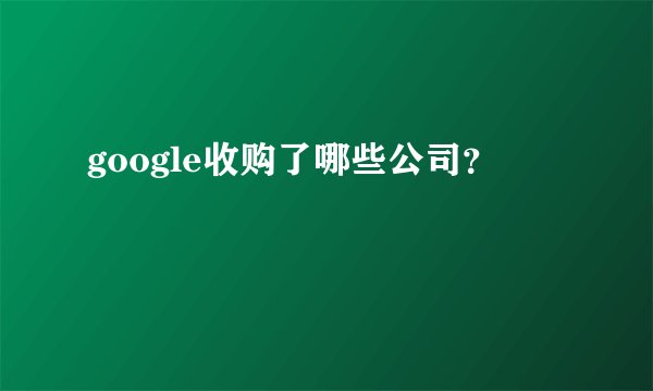 google收购了哪些公司？
