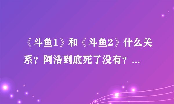 《斗鱼1》和《斗鱼2》什么关系？阿浩到底死了没有？还有别的什么吗？