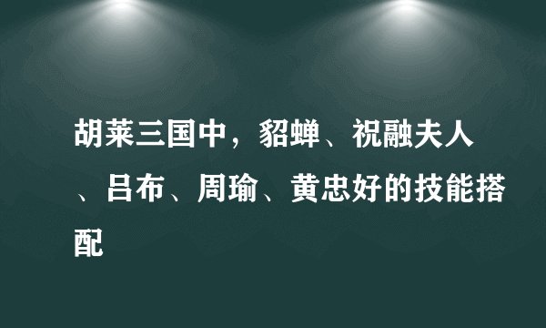 胡莱三国中，貂蝉、祝融夫人、吕布、周瑜、黄忠好的技能搭配