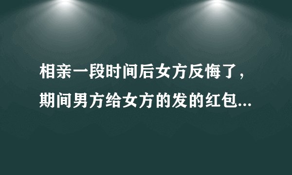 相亲一段时间后女方反悔了，期间男方给女方的发的红包或者钱该不该要回来？
