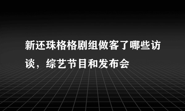 新还珠格格剧组做客了哪些访谈，综艺节目和发布会