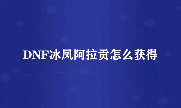 DNF冰凤阿拉贡怎么获得
