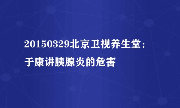 20150329北京卫视养生堂：于康讲胰腺炎的危害