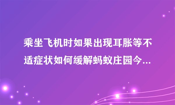 乘坐飞机时如果出现耳胀等不适症状如何缓解蚂蚁庄园今日答案_飞外