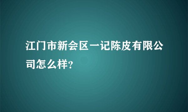 江门市新会区一记陈皮有限公司怎么样？