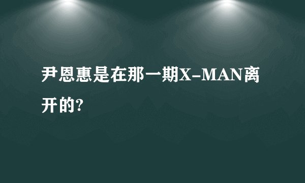 尹恩惠是在那一期X-MAN离开的?