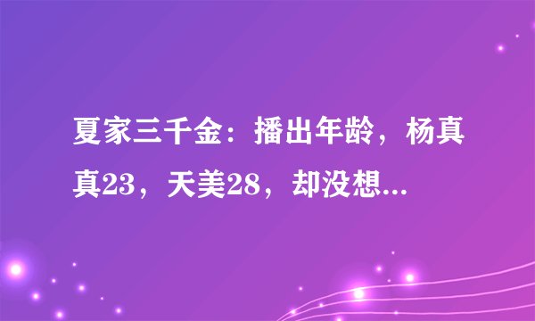 夏家三千金：播出年龄，杨真真23，天美28，却没想到他30岁了