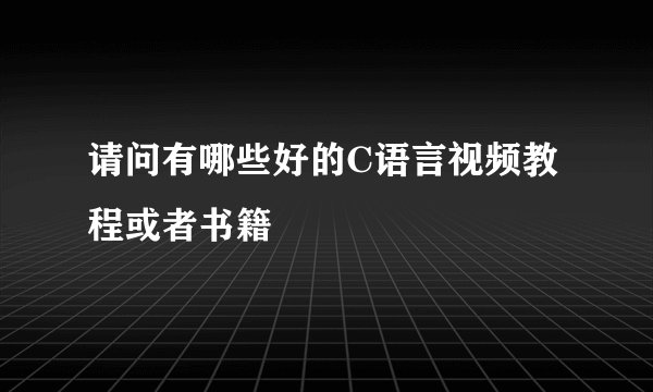 请问有哪些好的C语言视频教程或者书籍