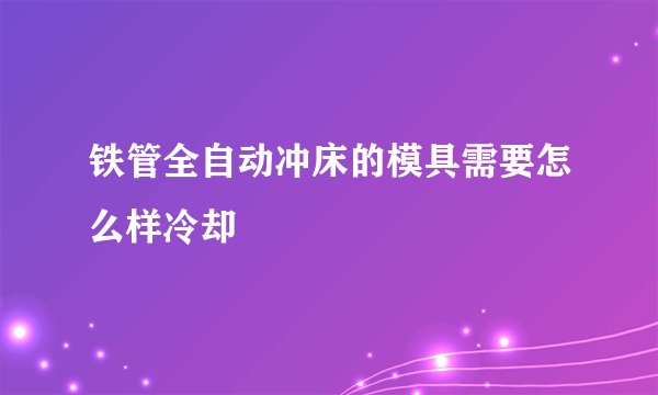 铁管全自动冲床的模具需要怎么样冷却