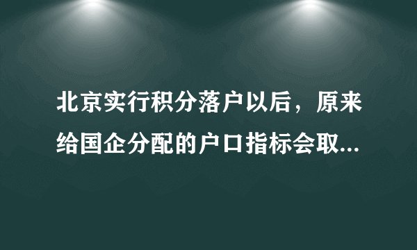 北京实行积分落户以后，原来给国企分配的户口指标会取消吗？如果不取消是不是意味着落户人数增加了，这与