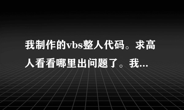 我制作的vbs整人代码。求高人看看哪里出问题了。我是新手，别喷我。