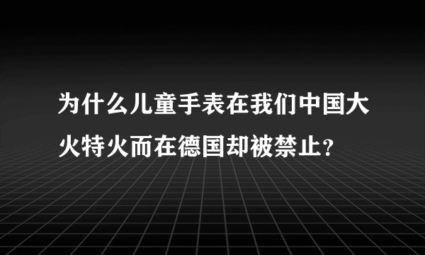 为什么儿童手表在我们中国大火特火而在德国却被禁止？
