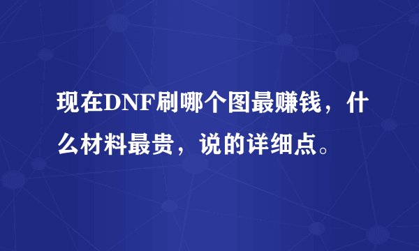 现在DNF刷哪个图最赚钱，什么材料最贵，说的详细点。