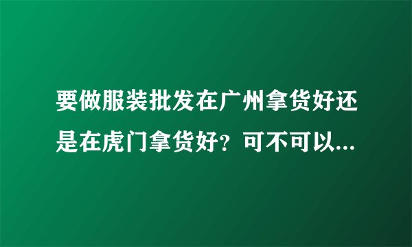 要做服装批发在广州拿货好还是在虎门拿货好？可不可以找厂家直接定做？