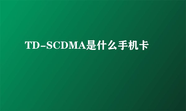 TD-SCDMA是什么手机卡