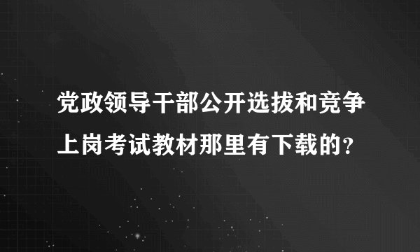 党政领导干部公开选拔和竞争上岗考试教材那里有下载的？