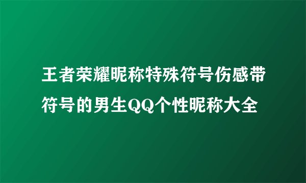 王者荣耀昵称特殊符号伤感带符号的男生QQ个性昵称大全
