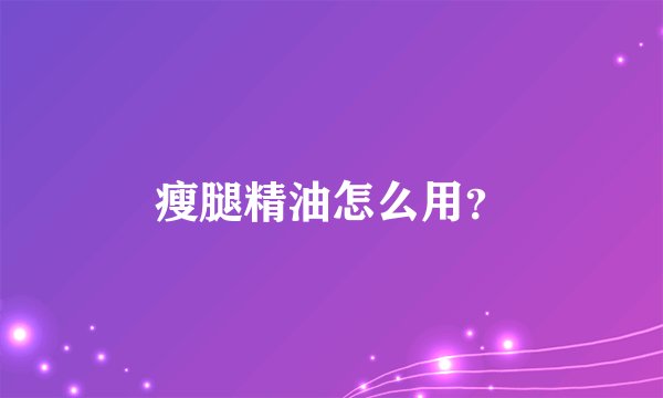 瘦腿精油怎么用？