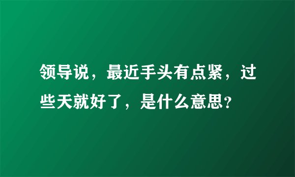 领导说，最近手头有点紧，过些天就好了，是什么意思？