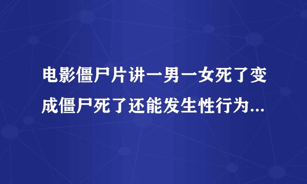 电影僵尸片讲一男一女死了变成僵尸死了还能发生性行为叫什么电影