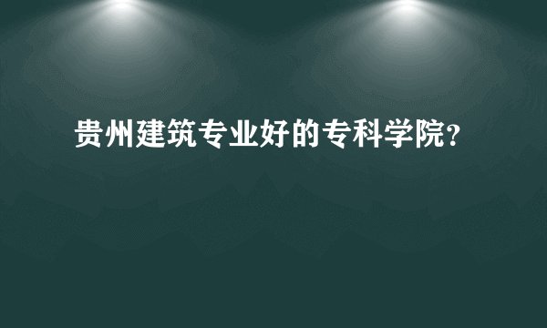 贵州建筑专业好的专科学院？