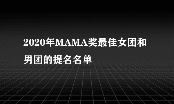 2020年MAMA奖最佳女团和男团的提名名单