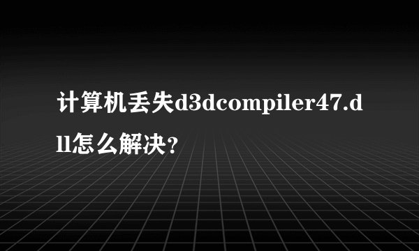 计算机丢失d3dcompiler47.dll怎么解决？