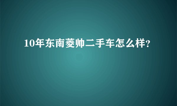 10年东南菱帅二手车怎么样？