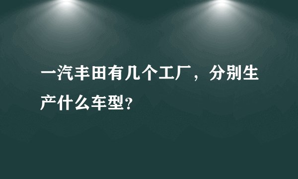 一汽丰田有几个工厂，分别生产什么车型？