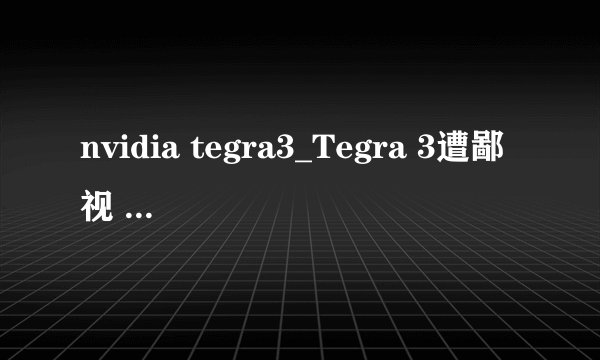nvidia tegra3_Tegra 3遭鄙视 NVIDIA果断回击
