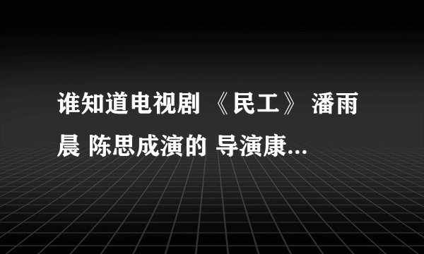 谁知道电视剧 《民工》 潘雨晨 陈思成演的 导演康洪雷 我要的是潘雨晨的《民工》不要别的 注意啊 呵呵！！