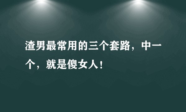 渣男最常用的三个套路，中一个，就是傻女人！