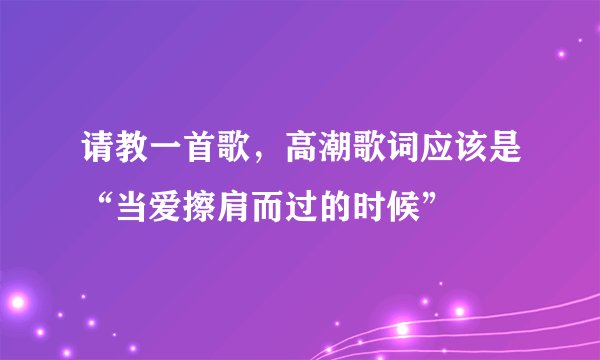 请教一首歌，高潮歌词应该是“当爱擦肩而过的时候”