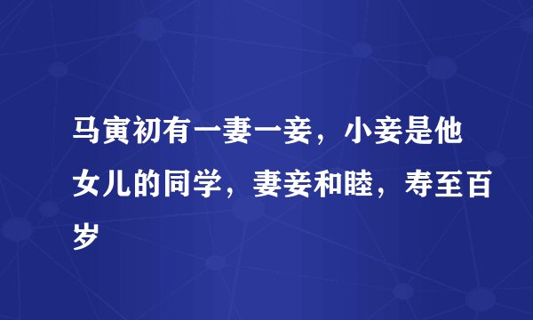 马寅初有一妻一妾，小妾是他女儿的同学，妻妾和睦，寿至百岁