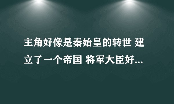 主角好像是秦始皇的转世 建立了一个帝国 将军大臣好像都一起转世最后才恢复记忆 修仙的