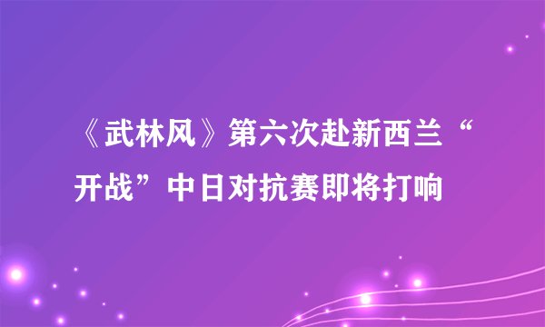 《武林风》第六次赴新西兰“开战”中日对抗赛即将打响