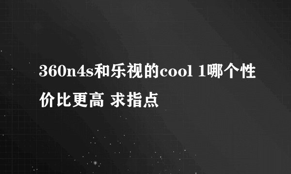360n4s和乐视的cool 1哪个性价比更高 求指点