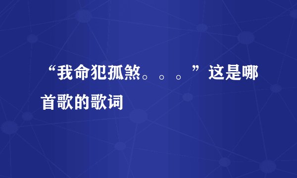 “我命犯孤煞。。。”这是哪首歌的歌词