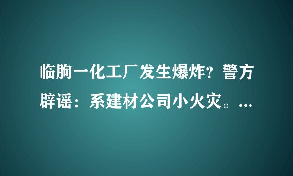 临朐一化工厂发生爆炸？警方辟谣：系建材公司小火灾。无人员伤亡，造谣者被拘留10日。你怎么看？