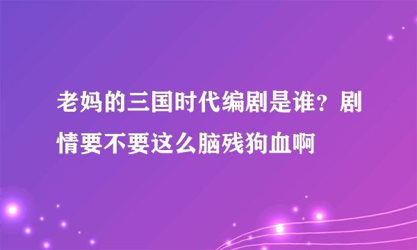 老妈的三国时代编剧是谁？剧情要不要这么脑残狗血啊